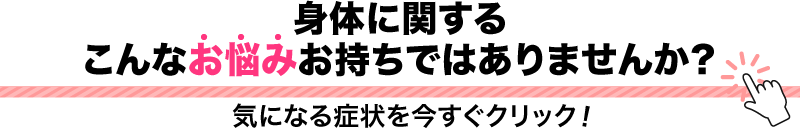 身体に関する こんなお悩みお持ちではありませんか？
